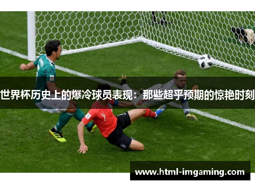 世界杯历史上的爆冷球员表现：那些超乎预期的惊艳时刻