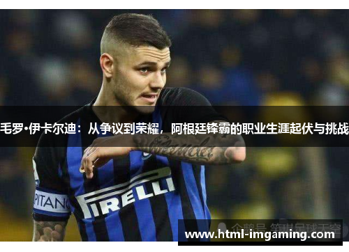 毛罗·伊卡尔迪：从争议到荣耀，阿根廷锋霸的职业生涯起伏与挑战