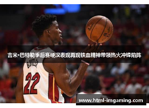 吉米·巴特勒季后赛硬汉表现再现铁血精神带领热火冲锋陷阵