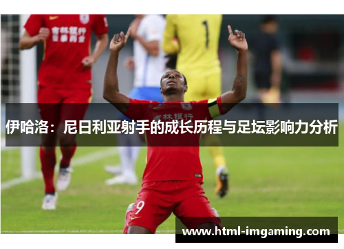 伊哈洛：尼日利亚射手的成长历程与足坛影响力分析