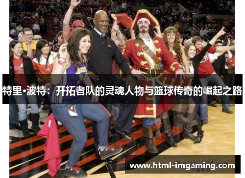 特里·波特：开拓者队的灵魂人物与篮球传奇的崛起之路
