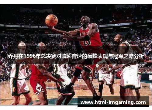 乔丹在1996年总决赛对阵超音速的巅峰表现与冠军之路分析