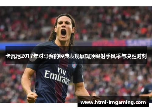 卡瓦尼2017年对马赛的经典表现展现顶级射手风采与决胜时刻