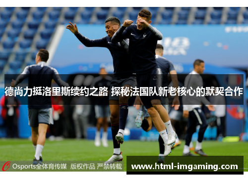 德尚力挺洛里斯续约之路 探秘法国队新老核心的默契合作