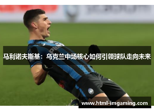 马利诺夫斯基：乌克兰中场核心如何引领球队走向未来