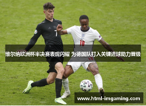 维尔纳欧洲杯半决赛表现闪耀 为德国队打入关键进球助力晋级