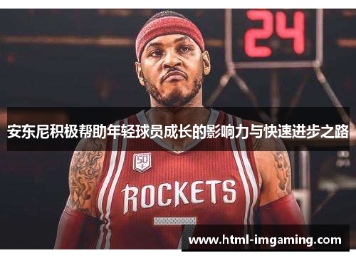 安东尼积极帮助年轻球员成长的影响力与快速进步之路