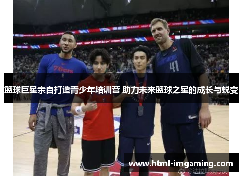 篮球巨星亲自打造青少年培训营 助力未来篮球之星的成长与蜕变