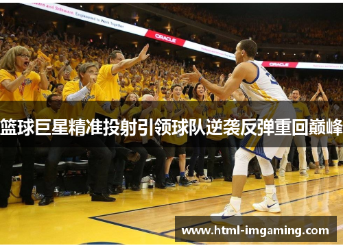 篮球巨星精准投射引领球队逆袭反弹重回巅峰