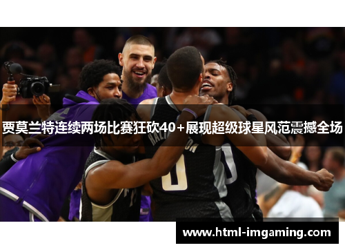 贾莫兰特连续两场比赛狂砍40+展现超级球星风范震撼全场