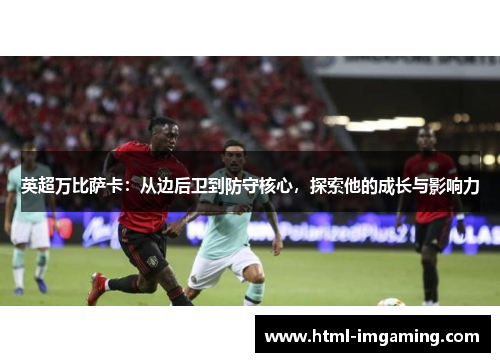 英超万比萨卡：从边后卫到防守核心，探索他的成长与影响力