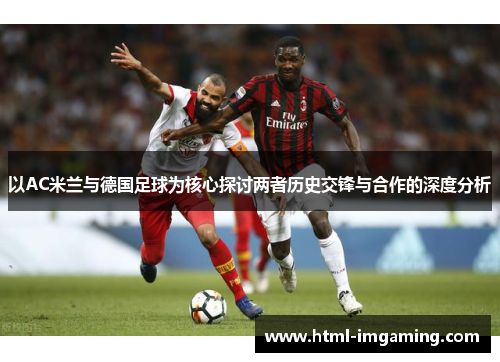 以AC米兰与德国足球为核心探讨两者历史交锋与合作的深度分析