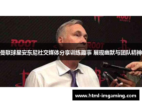 曼联球星安东尼社交媒体分享训练趣事 展现幽默与团队精神