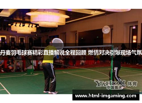 丹麦羽毛球赛精彩直播解说全程回顾 燃情对决引爆现场气氛