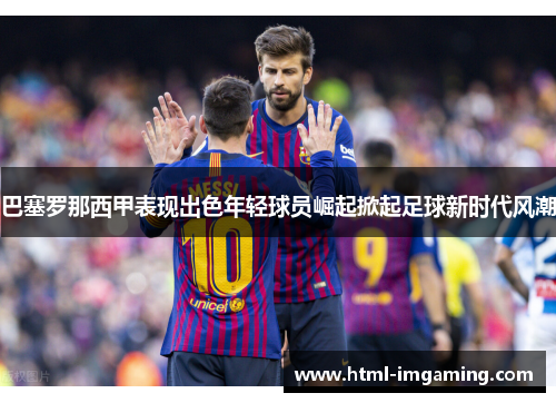 巴塞罗那西甲表现出色年轻球员崛起掀起足球新时代风潮