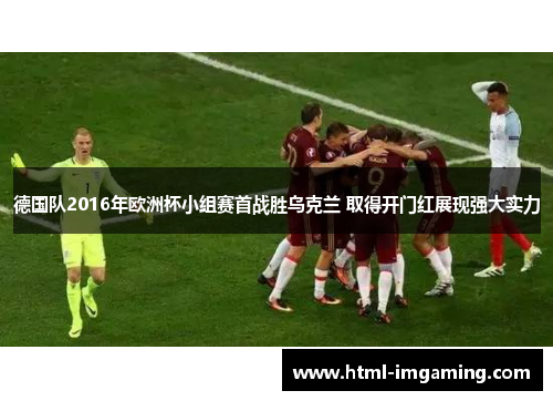 德国队2016年欧洲杯小组赛首战胜乌克兰 取得开门红展现强大实力