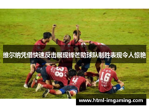 维尔纳凭借快速反击展现锋芒助球队制胜表现令人惊艳