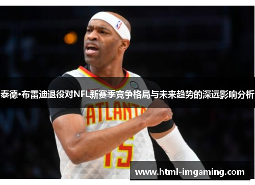 泰德·布雷迪退役对NFL新赛季竞争格局与未来趋势的深远影响分析