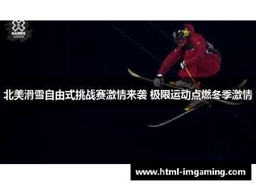 北美滑雪自由式挑战赛激情来袭 极限运动点燃冬季激情