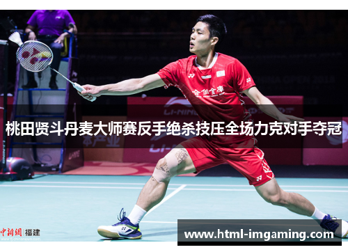 桃田贤斗丹麦大师赛反手绝杀技压全场力克对手夺冠