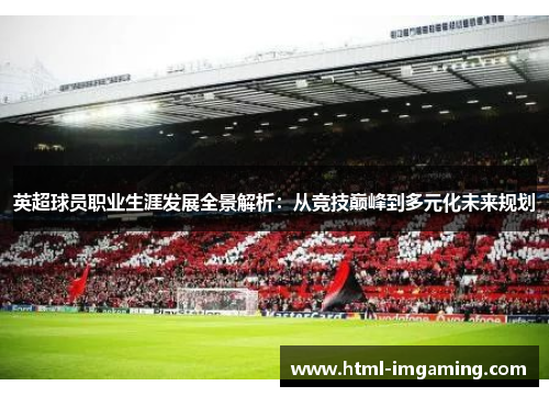 英超球员职业生涯发展全景解析：从竞技巅峰到多元化未来规划