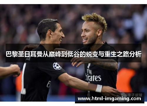 巴黎圣日耳曼从巅峰到低谷的蜕变与重生之路分析