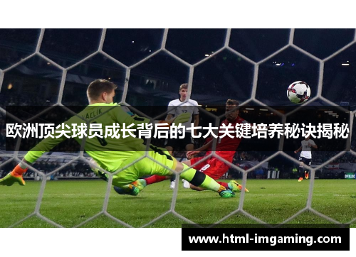 欧洲顶尖球员成长背后的七大关键培养秘诀揭秘
