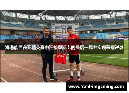 海港能否在亚精英赛中迎接奥斯卡的最后一舞并实现荣耀逆袭