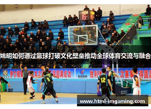 姚明如何通过篮球打破文化壁垒推动全球体育交流与融合