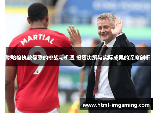 滕哈格执教曼联的挑战与机遇 投资决策与实际成果的深度剖析