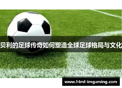 贝利的足球传奇如何塑造全球足球格局与文化