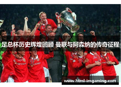 足总杯历史辉煌回顾 曼联与阿森纳的传奇征程