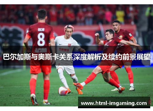 巴尔加斯与奥斯卡关系深度解析及续约前景展望