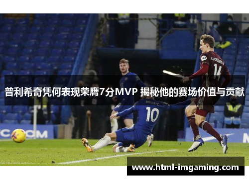 普利希奇凭何表现荣膺7分MVP 揭秘他的赛场价值与贡献
