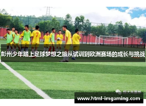 彭州少年踏上足球梦想之旅从试训到欧洲赛场的成长与挑战