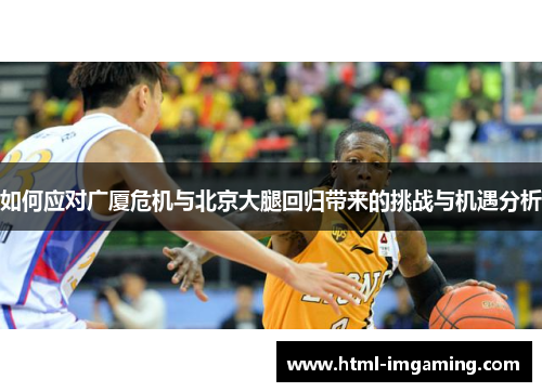 如何应对广厦危机与北京大腿回归带来的挑战与机遇分析