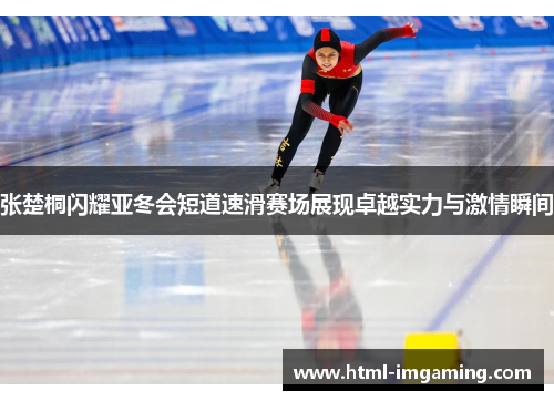 张楚桐闪耀亚冬会短道速滑赛场展现卓越实力与激情瞬间