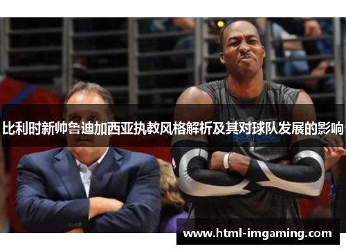 比利时新帅鲁迪加西亚执教风格解析及其对球队发展的影响