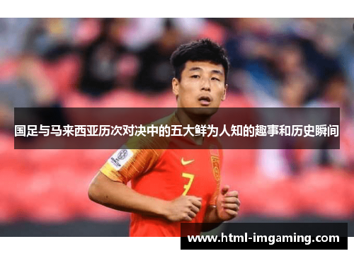 国足与马来西亚历次对决中的五大鲜为人知的趣事和历史瞬间