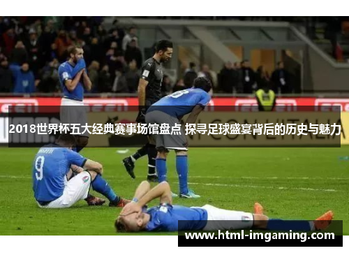 2018世界杯五大经典赛事场馆盘点 探寻足球盛宴背后的历史与魅力