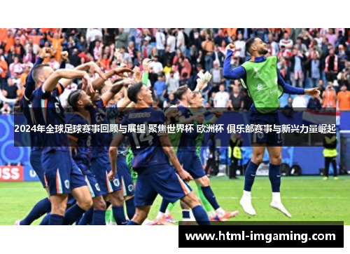 2024年全球足球赛事回顾与展望 聚焦世界杯 欧洲杯 俱乐部赛事与新兴力量崛起