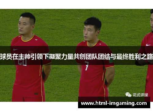 球员在主帅引领下凝聚力量共创团队团结与最终胜利之路