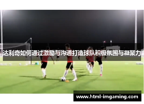 达利奇如何通过激励与沟通打造球队积极氛围与凝聚力