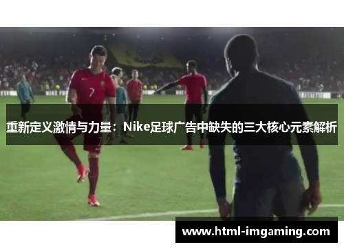 重新定义激情与力量：Nike足球广告中缺失的三大核心元素解析