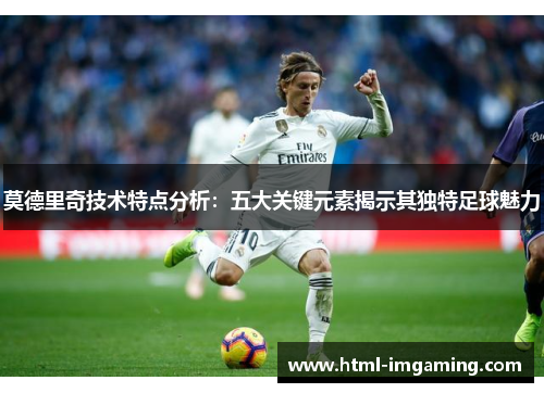 莫德里奇技术特点分析：五大关键元素揭示其独特足球魅力